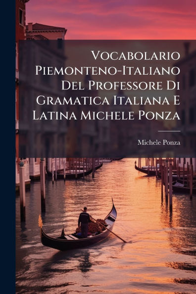 Vocabolario Piemonteno-Italiano Del Professore Di Gramatica Italiana E Latina Michele Ponza