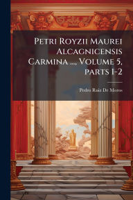 Title: Petri Royzii Maurei Alcagnicensis Carmina ..., Volume 5, parts 1-2, Author: Pedro Ruiz De Moros