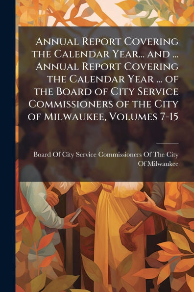 Annual Report Covering the Calendar Year... and ... Year of Board City Service Commissioners Milwaukee, Volumes 7-15