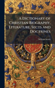 Title: A Dictionary of Christian Biography, Literature, Sects and Doctrines, Author: William Smith