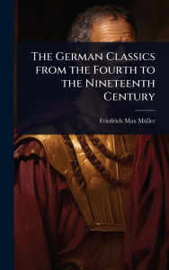 Title: The German Classics from the Fourth to the Nineteenth Century, Author: Friedrich Max Mï1/4ller