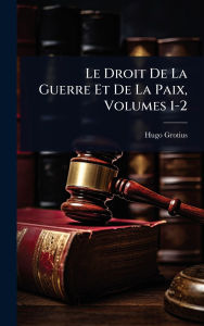 Title: Le Droit De La Guerre Et De La Paix, Volumes 1-2, Author: Hugo Grotius