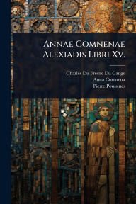 Title: Annae Comnenae Alexiadis Libri Xv., Author: Charles Du Fresne Du Cange