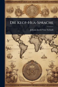 Title: Die Kec#-Hua-Sprache, Author: Johann Jacob Von Tschudi