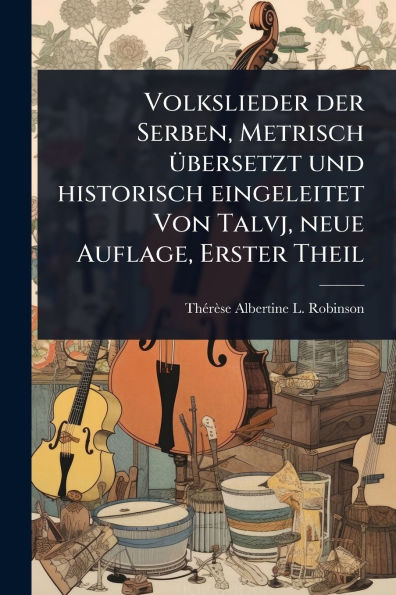 Volkslieder der Serben, Metrisch �1/4bersetzt und historisch eingeleitet Von Talvj, neue Auflage, Erster Theil