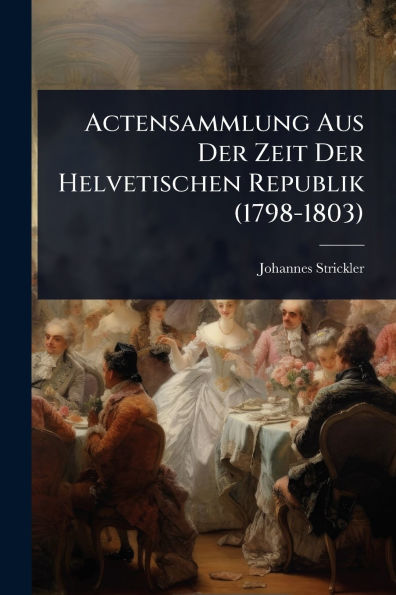 Actensammlung Aus Der Zeit Helvetischen Republik (1798-1803)