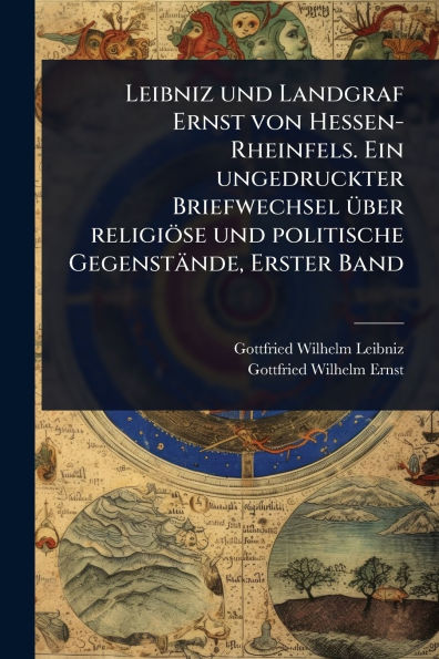 Leibniz und Landgraf Ernst von Hessen-Rheinfels. Ein ungedruckter Briefwechsel ï¿½1/4ber religiï¿½se politische Gegenstï¿½nde, Erster Band