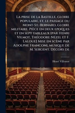 la prise de Bastille, gloire populaire, et, le passage du Mont-St.-Bernard, militaire. Piï¿½ce en deux epoques et sept tableaux [par Henri Vilmot, Thï¿½(c)odore Nï¿½(c)zel F. Laloue] Mise scï¿½ne par Adolphe Franconi, musique M. Serg