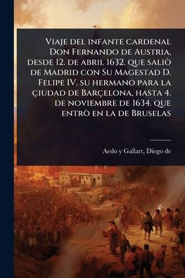 Viaje del infante cardenal Don Fernando de Austria, desde 12. abril 1632. que saliÃ² Madrid con su Magestad D. Felipe IV. hermano para la ï¿½iudad Barï¿½elona, hasta 4. noviembre 1634. entrÃ² en Bruselas