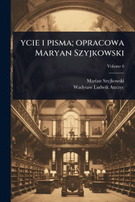 Title: ycie i pisma; opracowa Maryan Szyjkowski, Author: Marian Szyjkowski