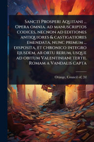 Title: Sancti Prosperi Aquitani ... Opera omnia. ad manuscriptos codices, necnon ad editiones antiquiores & castigatiores emendata, nunc primum ... disposita, et chronico integro ejusdem, ab ortu rerum, usque ad obitum Valentiniani tertii, Romam a Vandalis capta, Author: Council Of 2d 529 Orange