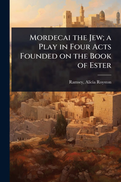 Mordecai the Jew; a Play Four Acts Founded on Book of Ester