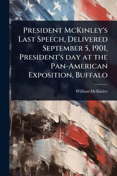 President McKinley's Last Speech, Delivered September 5, 1901, President's day at the Pan-American Exposition, Buffalo
