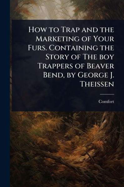 How to Trap and The Marketing of Your Furs. Containing Story boy Trappers Beaver Bend, by George J. Theissen