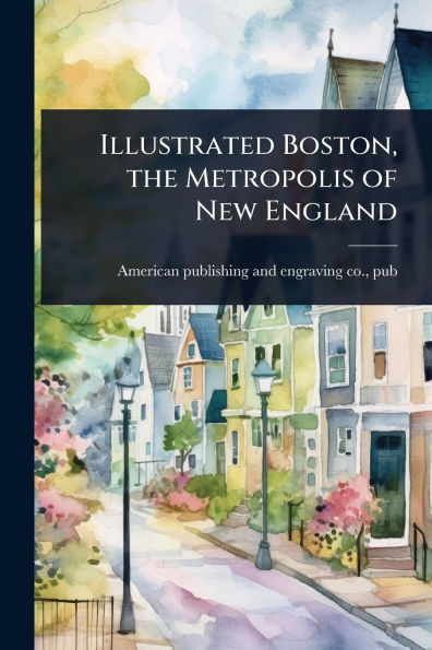 Illustrated Boston, the Metropolis of New England