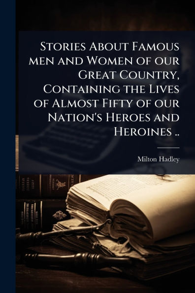 Stories About Famous men and Women of our Great Country, Containing the Lives Almost Fifty Nation's Heroes Heroines ..