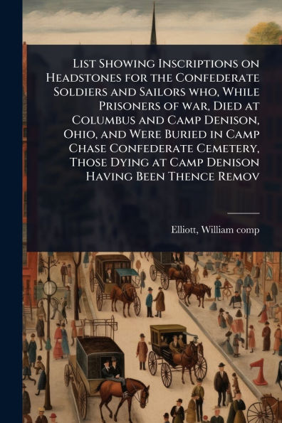 List Showing Inscriptions on Headstones for the Confederate Soldiers and Sailors who, While Prisoners of war, Died at Columbus Camp Denison, Ohio, Were Buried Chase Cemetery, Those Dying Denison Having Been Thence Remov