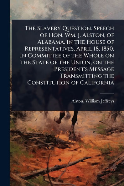 the Slavery Question. Speech of Hon. Wm. J. Alston, Alabama, House Representatives, April 18, 1850, Committee Whole on State Union, President's Message Transmitting Constitution California
