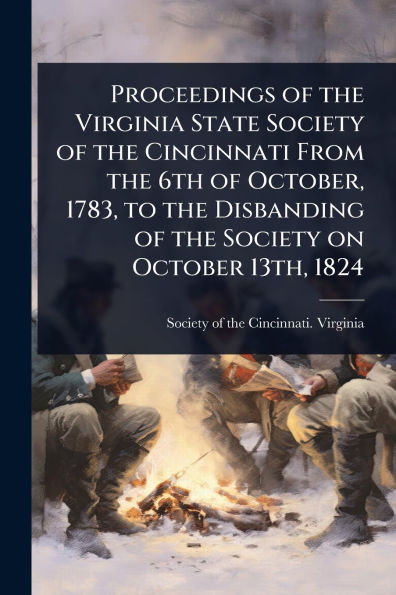 Proceedings of the Virginia State Society of the Cincinnati From the 6th of October, 1783, to the Disbanding of the Society on October 13th, 1824
