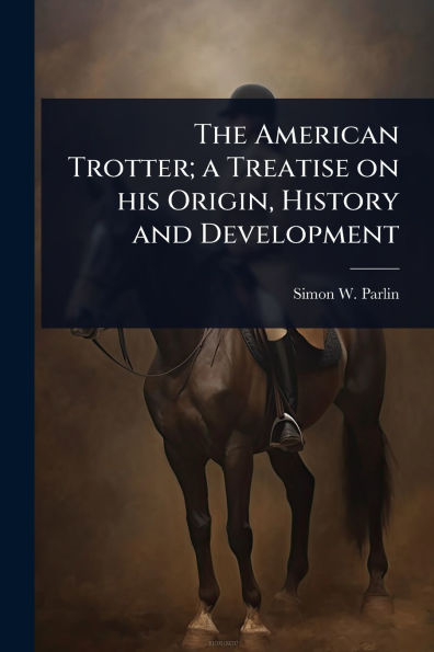 The American Trotter; a Treatise on his Origin, History and Development