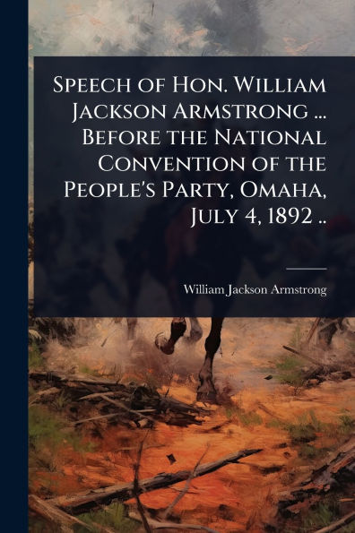 Speech of Hon. William Jackson Armstrong ... Before the National Convention People's Party, Omaha, July 4, 1892 ..