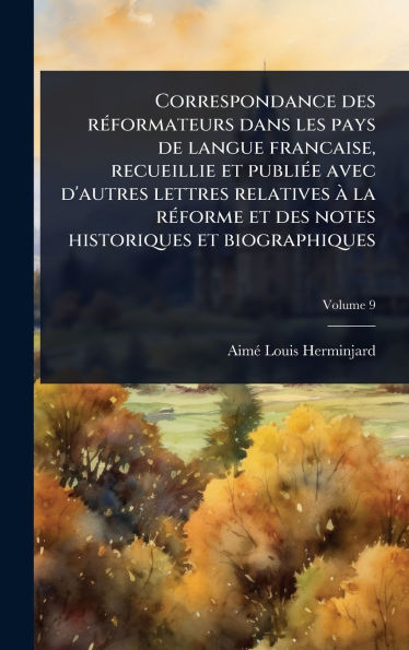 Correspondance des rï¿½(c)formateurs dans les pays de langue francaise, recueillie et publiï¿½(c)e avec d'autres lettres relatives ï¿½ la rï¿½(c)forme et des notes historiques et biographiques