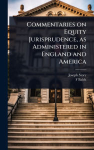 Title: Commentaries on Equity Jurisprudence, as Administered in England and America, Author: Joseph Story