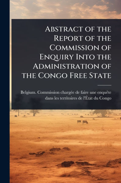 Abstract of the Report Commission Enquiry Into Administration Congo Free State