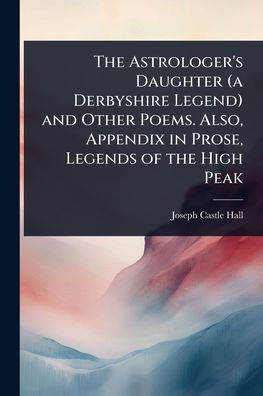 the Astrologer's Daughter (a Derbyshire Legend) and Other Poems. Also, Appendix Prose, Legends of High Peak