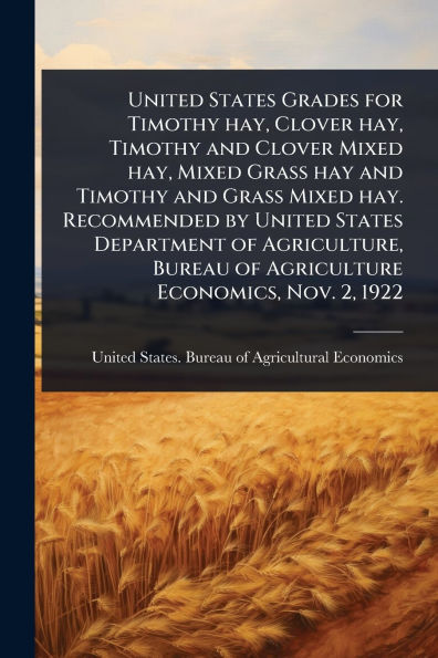 United States Grades for Timothy hay, Clover and Mixed Grass hay hay. Recommended by Department of Agriculture, Bureau Agriculture Economics, Nov. 2, 1922