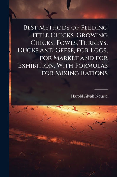 Best Methods of Feeding Little Chicks, Growing Fowls, Turkeys, Ducks and Geese, for Eggs, Market Exhibition, With Formulas Mixing Rations