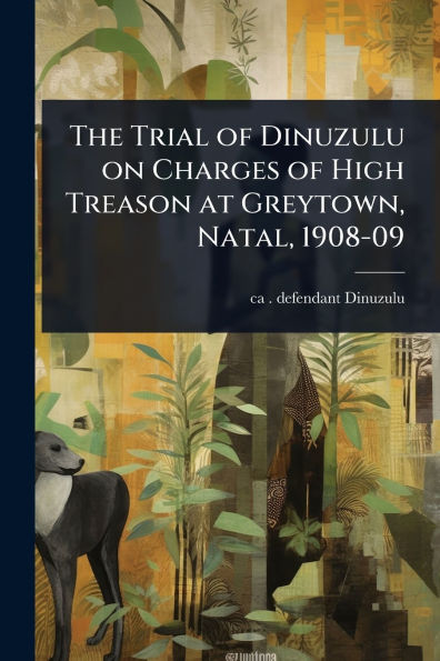 The Trial of Dinuzulu on Charges High Treason at Greytown, Natal, 1908-09