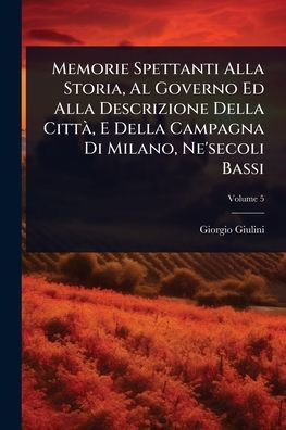Memorie Spettanti Alla Storia, Al Governo Ed Descrizione Della Cittï¿½, E Campagna Di Milano, Ne'secoli Bassi