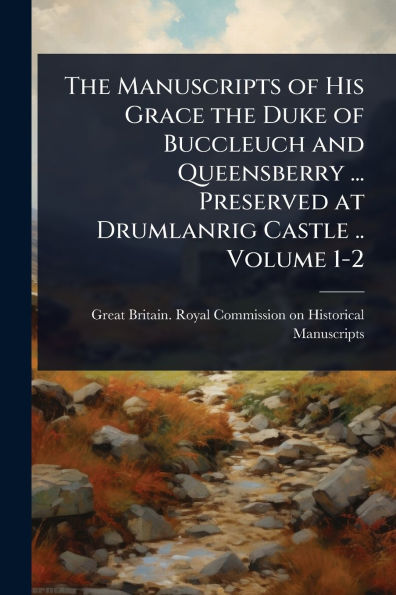 the Manuscripts of His Grace Duke Buccleuch and Queensberry ... Preserved at Drumlanrig Castle .. Volume 1-2