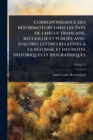 Correspondance des rï¿½(c)formateurs dans les pays de langue francaise, recueillie et publiï¿½(c)e avec d'autres lettres relatives ï¿½ la rï¿½(c)forme et des notes historiques et biographiques