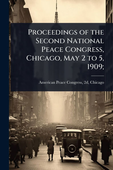 Proceedings of the Second National Peace Congress, Chicago, May 2 to 5, 1909;