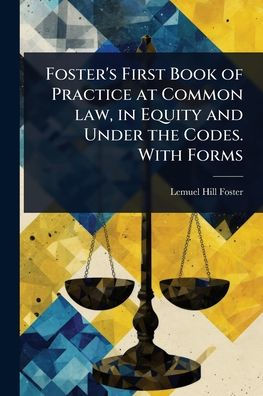 Foster's First Book of Practice at Common law, Equity and Under the Codes. With Forms