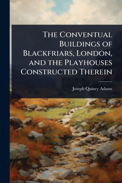 the Conventual Buildings of Blackfriars, London, and Playhouses Constructed Therein