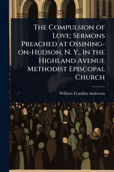 the Compulsion of Love; Sermons Preached at Ossining-on-Hudson, N. Y., Highland Avenue Methodist Episcopal Church