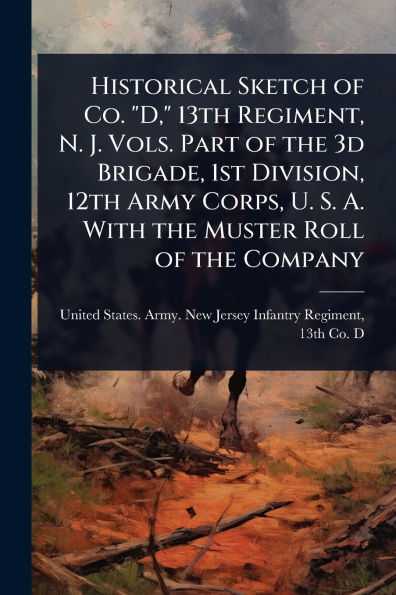 Historical Sketch of Co. "D," 13th Regiment, N. J. Vols. Part the 3d Brigade, 1st Division, 12th Army Corps, U. S. A. With Muster Roll Company