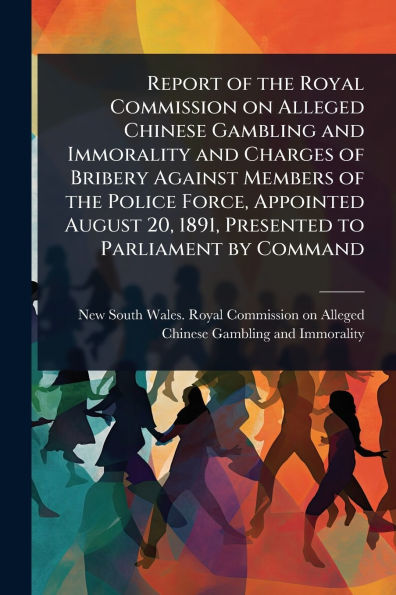 Report of the Royal Commission on Alleged Chinese Gambling and Immorality Charges Bribery Against Members Police Force, Appointed August 20, 1891, Presented to Parliament by Command