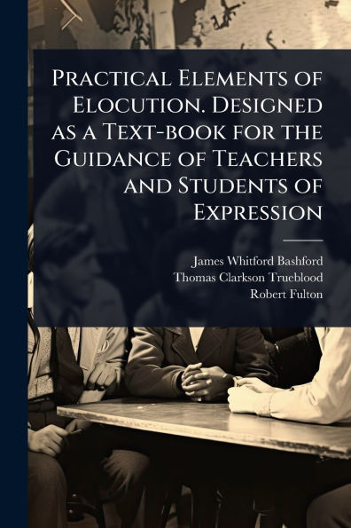 Practical Elements of Elocution. Designed as a Text-book for the Guidance of Teachers and Students of Expression