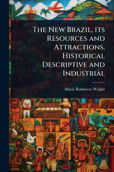 The New Brazil, its Resources and Attractions, Historical Descriptive Industrial