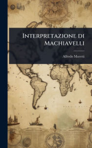 Title: Interpretazione di Machiavelli, Author: Alfredo Moretti