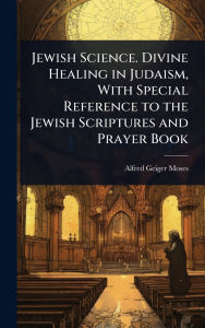 Title: Jewish Science. Divine Healing in Judaism, With Special Reference to the Jewish Scriptures and Prayer Book, Author: Alfred Geiger Moses