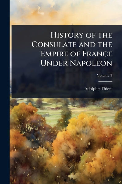 History of the Consulate and Empire France Under Napoleon