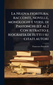 Title: La Nuova fioritura; racconti, novelle, monologhi e versi, di Pastonchi [et al.] Con ritratto e biografia di tutti i su citati autori, Author: Francesco Pastonchi