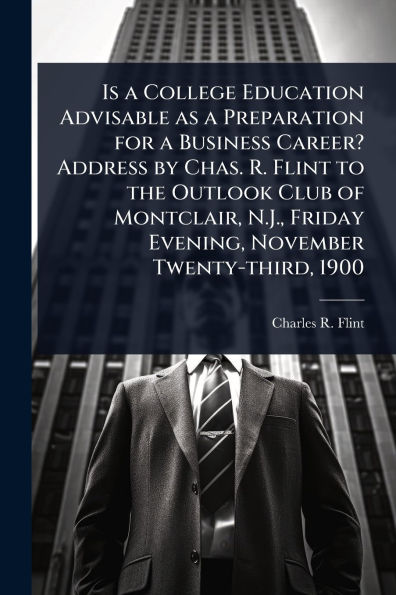 Is a College Education Advisable as Preparation for Business Career? Address by Chas. R. Flint to the Outlook Club of Montclair, N.J., Friday Evening, November Twenty-third, 1900