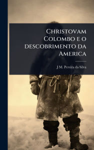 Title: Christovam Colombo e o descobrimento da America, Author: J M Pereira Da 1817-1898 Silva