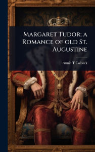 Title: Margaret Tudor; a Romance of old St. Augustine, Author: Annie T Colcock